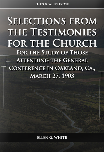 Selections from the Testimonies for the Church For the Study of Those Attending the General Conference in Oakland, Ca., March 27, 1903